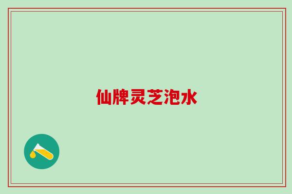 仙牌灵芝泡水