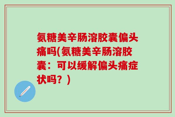 氨糖美辛肠溶胶囊偏头痛吗(氨糖美辛肠溶胶囊：可以缓解偏头痛症状吗？)