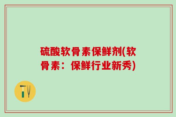 硫酸软骨素保鲜剂(软骨素：保鲜行业新秀)