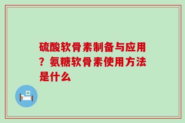 硫酸软骨素制备与应用？氨糖软骨素使用方法是什么
