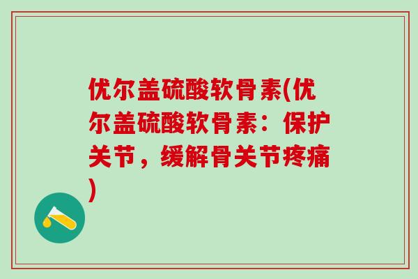 优尔盖硫酸软骨素(优尔盖硫酸软骨素：保护关节，缓解骨关节疼痛)