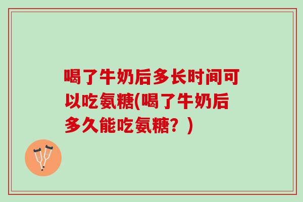 喝了牛奶后多长时间可以吃氨糖(喝了牛奶后多久能吃氨糖？)