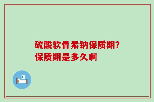 硫酸软骨素钠保质期？保质期是多久啊