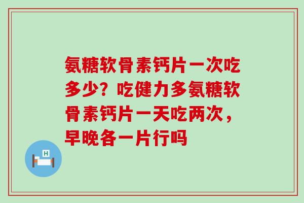 氨糖软骨素钙片一次吃多少？吃健力多氨糖软骨素钙片一天吃两次，早晚各一片行吗
