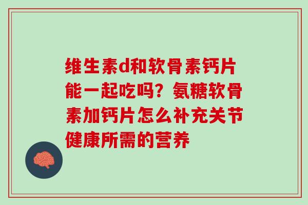 维生素d和软骨素钙片能一起吃吗？氨糖软骨素加钙片怎么补充关节健康所需的营养