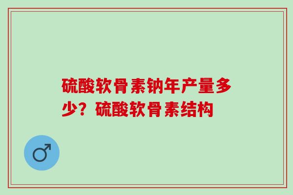 硫酸软骨素钠年产量多少？硫酸软骨素结构