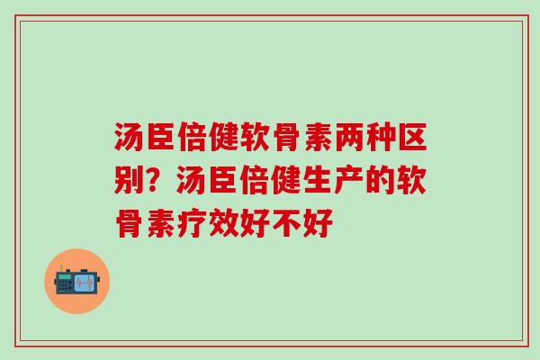 汤臣倍健软骨素两种区别？汤臣倍健生产的软骨素疗效好不好