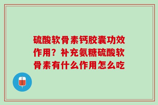 硫酸软骨素钙胶囊功效作用？补充氨糖硫酸软骨素有什么作用怎么吃