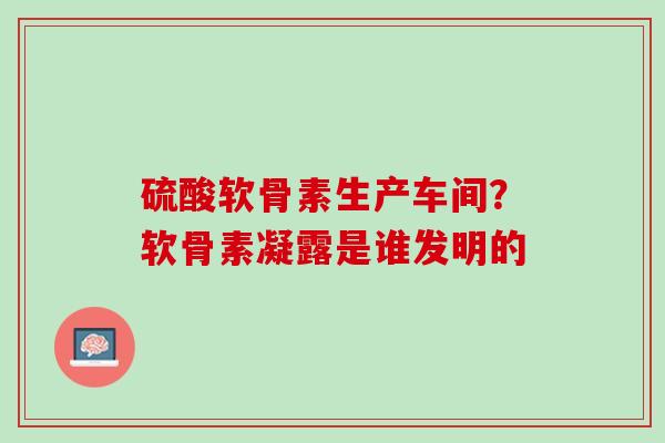 硫酸软骨素生产车间？软骨素凝露是谁发明的