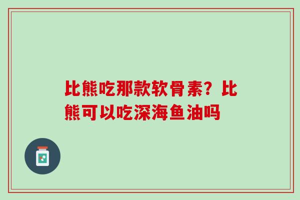 比熊吃那款软骨素？比熊可以吃深海鱼油吗