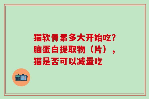 猫软骨素多大开始吃？脑蛋白提取物（片），猫是否可以减量吃