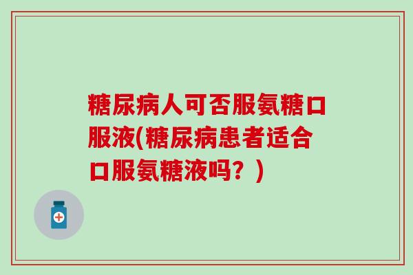 糖尿病人可否服氨糖口服液(糖尿病患者适合口服氨糖液吗？)