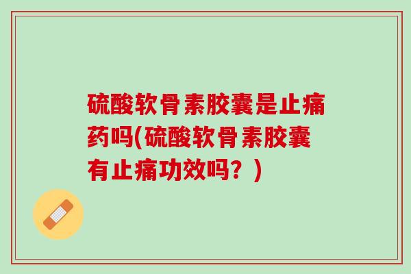 硫酸软骨素胶囊是止痛药吗(硫酸软骨素胶囊有止痛功效吗？)