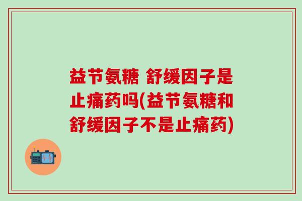 益节氨糖 舒缓因子是止痛药吗(益节氨糖和舒缓因子不是止痛药)