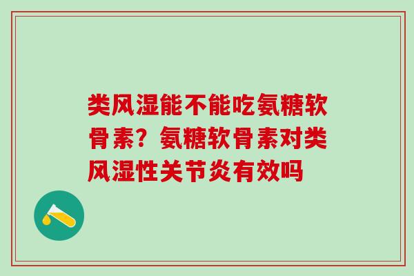 类风湿能不能吃氨糖软骨素？氨糖软骨素对类风湿性关节炎有效吗
