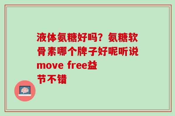 液体氨糖好吗？氨糖软骨素哪个牌子好呢听说move free益节不错