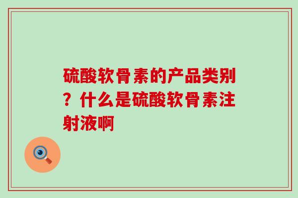 硫酸软骨素的产品类别？什么是硫酸软骨素注射液啊