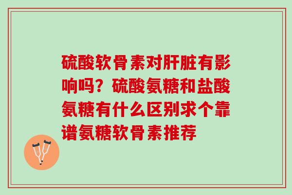 硫酸软骨素对有影响吗？硫酸氨糖和盐酸氨糖有什么区别求个靠谱氨糖软骨素推荐