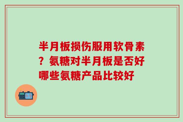 半月板损伤服用软骨素？氨糖对半月板是否好哪些氨糖产品比较好