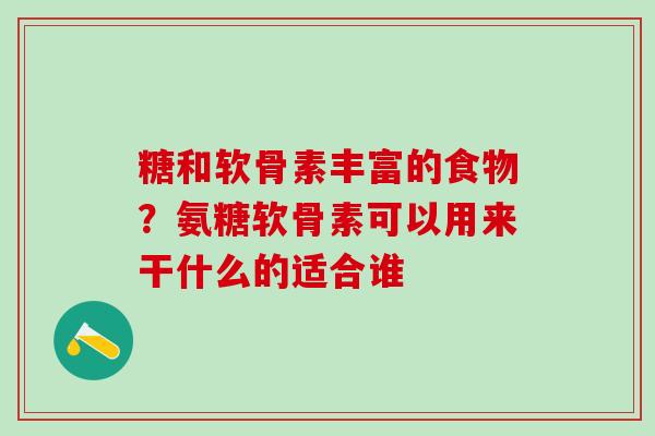 糖和软骨素丰富的食物？氨糖软骨素可以用来干什么的适合谁