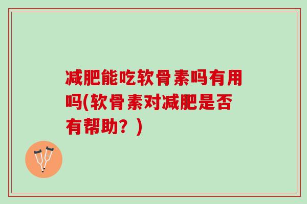 减肥能吃软骨素吗有用吗(软骨素对减肥是否有帮助？)