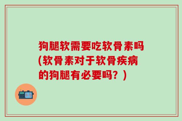 狗腿软需要吃软骨素吗(软骨素对于软骨疾病的狗腿有必要吗？)