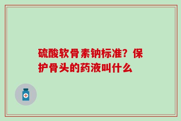 硫酸软骨素钠标准？保护骨头的药液叫什么