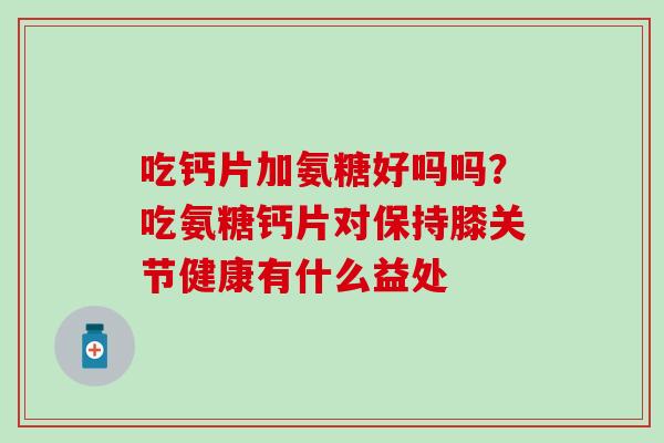 吃钙片加氨糖好吗吗？吃氨糖钙片对保持膝关节健康有什么益处