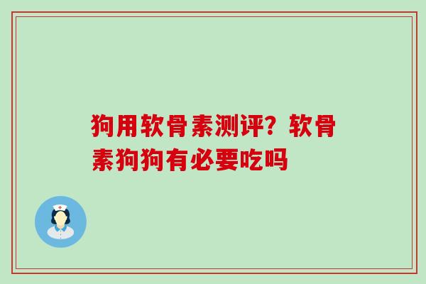 狗用软骨素测评？软骨素狗狗有必要吃吗