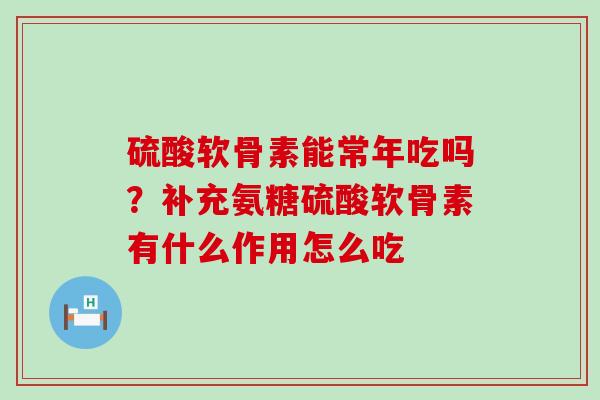 硫酸软骨素能常年吃吗？补充氨糖硫酸软骨素有什么作用怎么吃