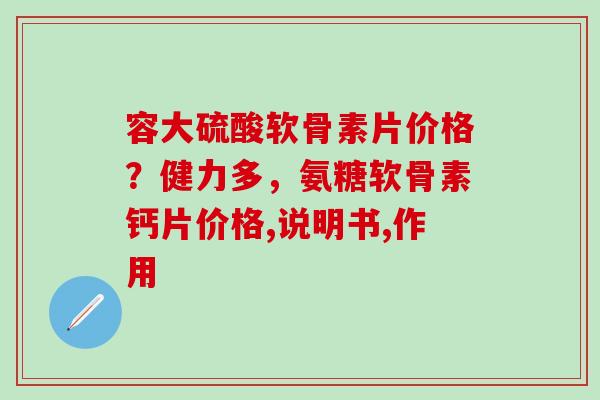 容大硫酸软骨素片价格？健力多，氨糖软骨素钙片价格,说明书,作用