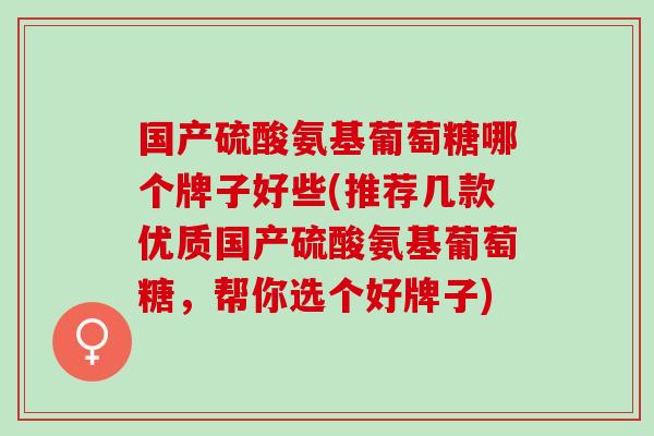 国产硫酸氨基葡萄糖哪个牌子好些(推荐几款优质国产硫酸氨基葡萄糖，帮你选个好牌子)