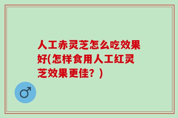 人工赤灵芝怎么吃效果好(怎样食用人工红灵芝效果更佳？)