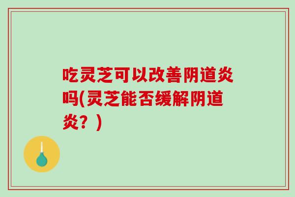 吃灵芝可以改善阴道炎吗(灵芝能否缓解阴道炎？)
