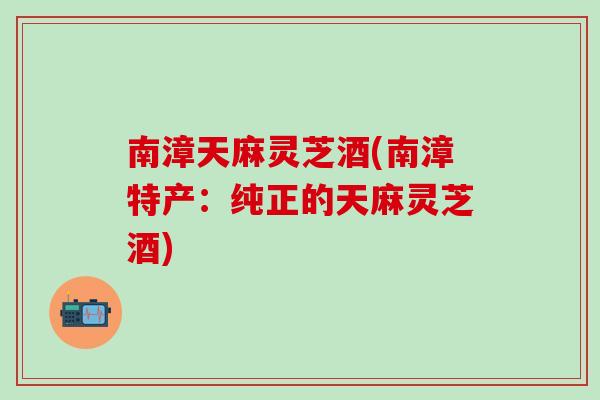 南漳天麻灵芝酒(南漳特产：纯正的天麻灵芝酒)
