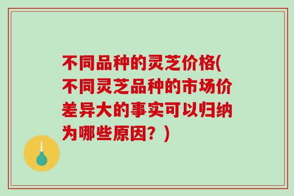 不同品种的灵芝价格(不同灵芝品种的市场价差异大的事实可以归纳为哪些原因？)