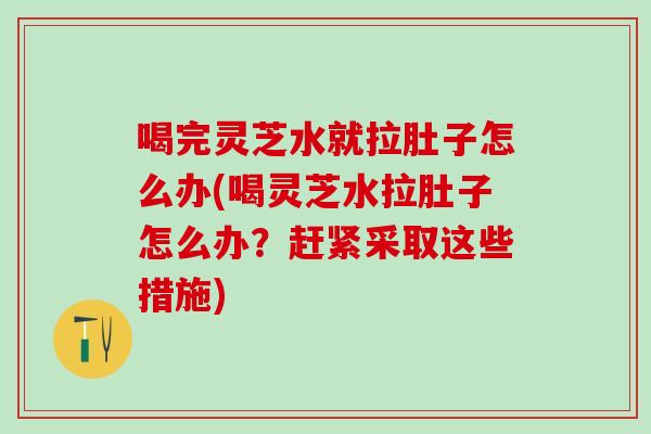 喝完灵芝水就拉肚子怎么办(喝灵芝水拉肚子怎么办？赶紧采取这些措施)