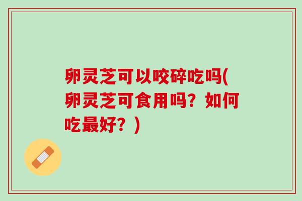 卵灵芝可以咬碎吃吗(卵灵芝可食用吗？如何吃最好？)