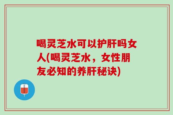喝灵芝水可以护肝吗女人(喝灵芝水，女性朋友必知的养肝秘诀)