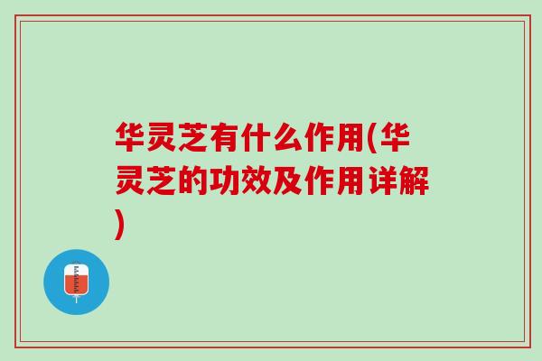 华灵芝有什么作用(华灵芝的功效及作用详解)