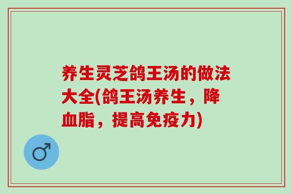 养生灵芝鸽王汤的做法大全(鸽王汤养生，降血脂，提高免疫力)