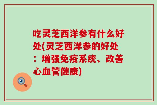 吃灵芝西洋参有什么好处(灵芝西洋参的好处：增强免疫系统、改善心血管健康)