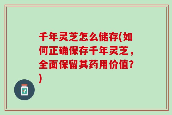 千年灵芝怎么储存(如何正确保存千年灵芝，全面保留其药用价值？)