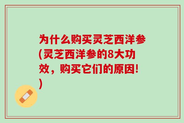 为什么购买灵芝西洋参(灵芝西洋参的8大功效，购买它们的原因!)