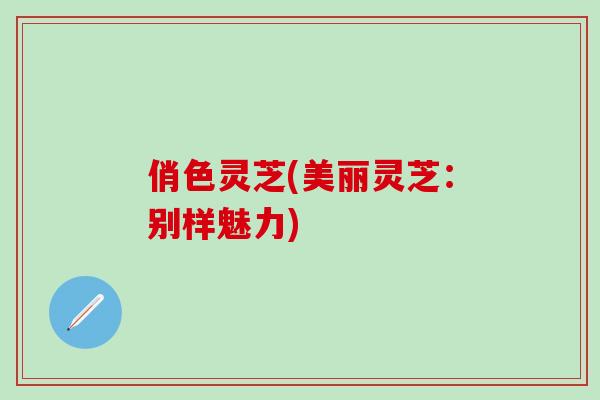 俏色灵芝(美丽灵芝：别样魅力)