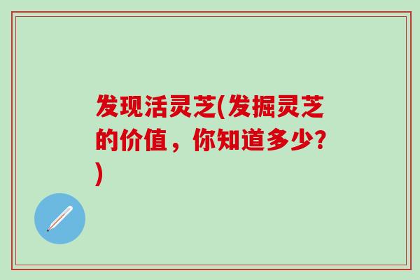 发现活灵芝(发掘灵芝的价值，你知道多少？)