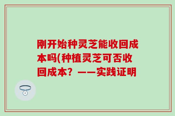 刚开始种灵芝能收回成本吗(种植灵芝可否收回成本？——实践证明