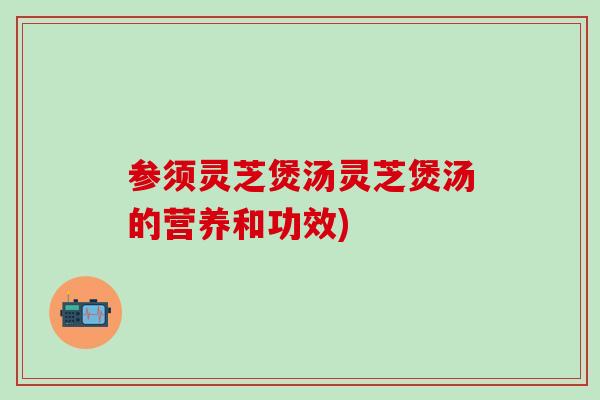 参须灵芝煲汤灵芝煲汤的营养和功效)