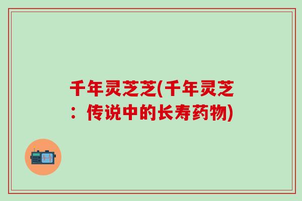 千年灵芝芝(千年灵芝：传说中的长寿药物)