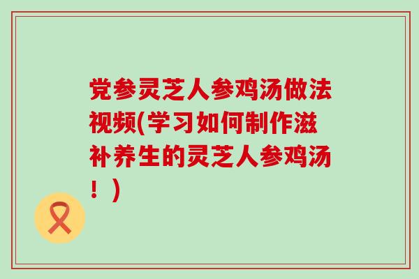 党参灵芝人参鸡汤做法视频(学习如何制作滋补养生的灵芝人参鸡汤！)